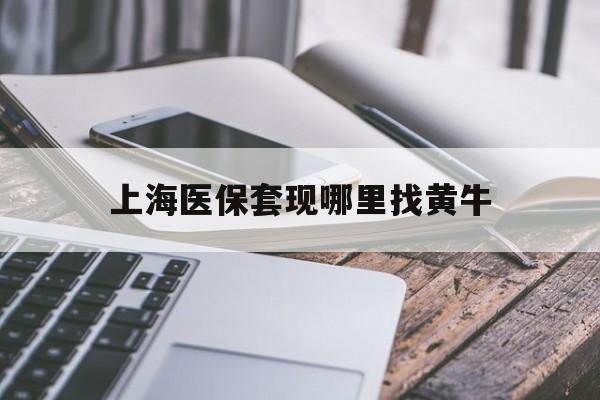 长宁最新上海医保套现哪里找黄牛方法分析(最方便真实的长宁上海医保套现电话方法)