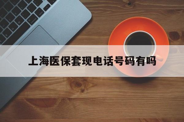 长宁最新上海医保套现电话号码有吗方法分析(最方便真实的长宁上海医保卡能套现的地方吗电话方法)