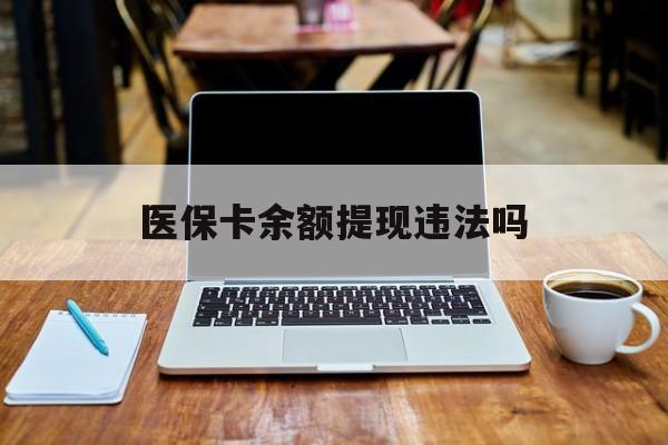 长宁最新医保卡余额提现违法吗方法分析(最方便真实的长宁医保卡余额提现违法吗安全吗方法)