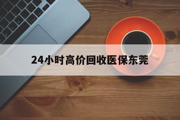 长宁最新24小时高价回收医保东莞方法分析(最方便真实的长宁东莞医疗收费标准方法)