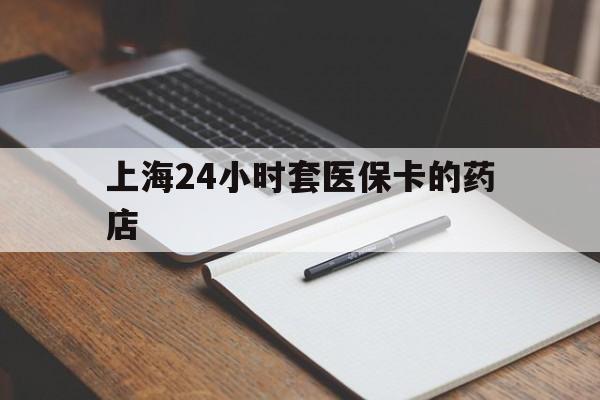 长宁最新上海24小时套医保卡的药店方法分析(最方便真实的长宁上海刷医保卡的药店方法)